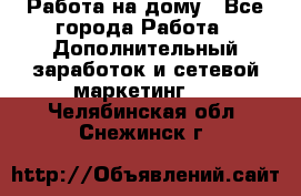 Работа на дому - Все города Работа » Дополнительный заработок и сетевой маркетинг   . Челябинская обл.,Снежинск г.